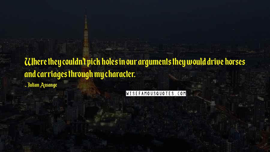 Julian Assange Quotes: Where they couldn't pick holes in our arguments they would drive horses and carriages through my character.