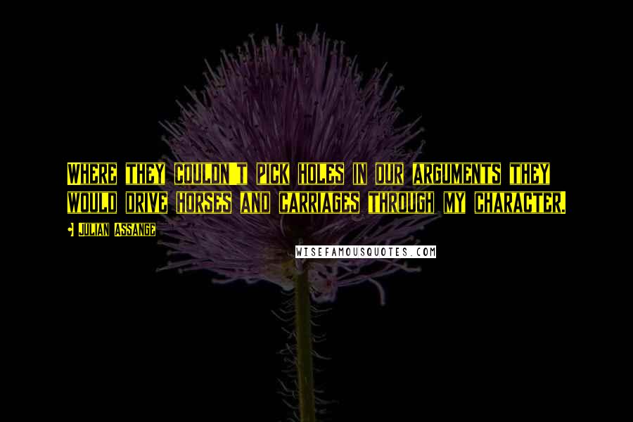 Julian Assange Quotes: Where they couldn't pick holes in our arguments they would drive horses and carriages through my character.