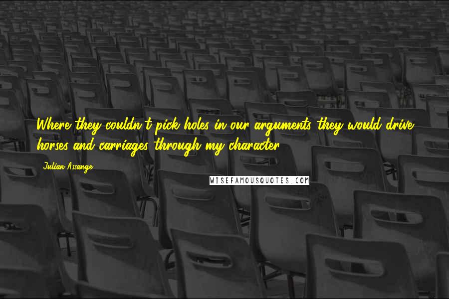 Julian Assange Quotes: Where they couldn't pick holes in our arguments they would drive horses and carriages through my character.