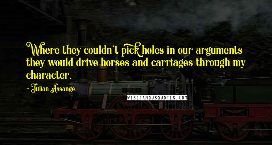 Julian Assange Quotes: Where they couldn't pick holes in our arguments they would drive horses and carriages through my character.