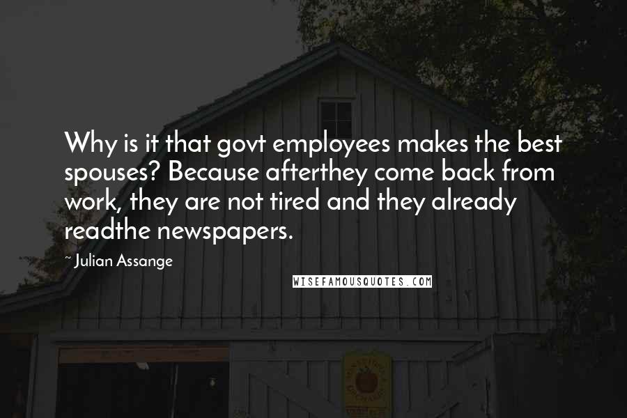 Julian Assange Quotes: Why is it that govt employees makes the best spouses? Because afterthey come back from work, they are not tired and they already readthe newspapers.