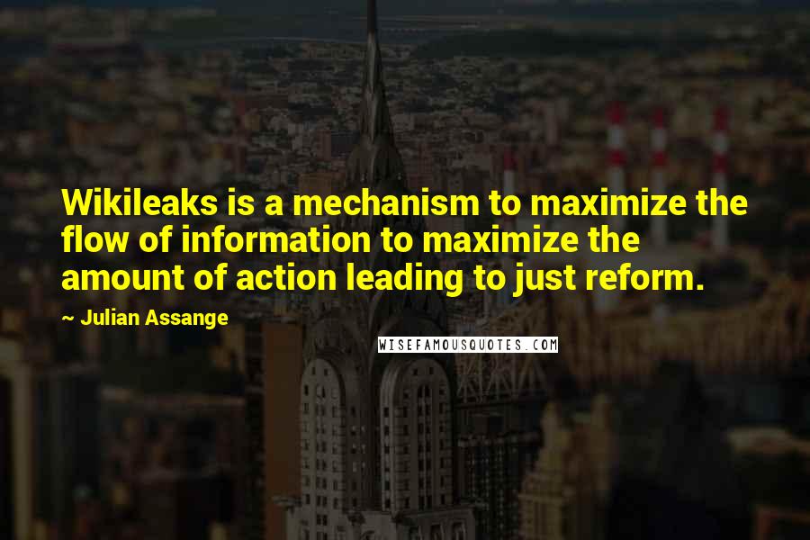 Julian Assange Quotes: Wikileaks is a mechanism to maximize the flow of information to maximize the amount of action leading to just reform.