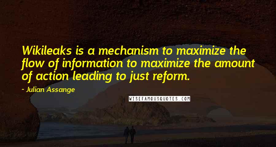 Julian Assange Quotes: Wikileaks is a mechanism to maximize the flow of information to maximize the amount of action leading to just reform.