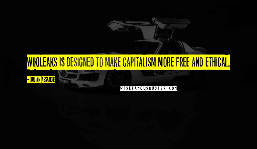 Julian Assange Quotes: WikiLeaks is designed to make capitalism more free and ethical.