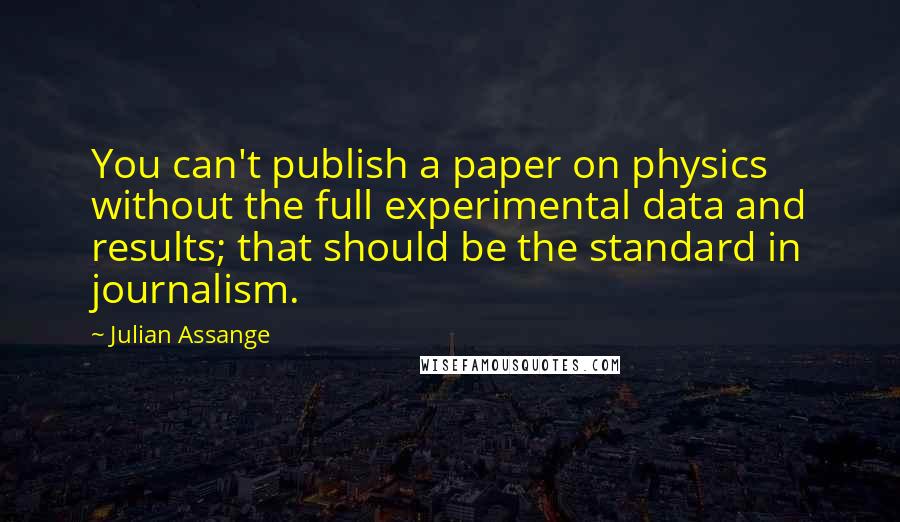 Julian Assange Quotes: You can't publish a paper on physics without the full experimental data and results; that should be the standard in journalism.