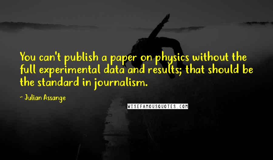 Julian Assange Quotes: You can't publish a paper on physics without the full experimental data and results; that should be the standard in journalism.