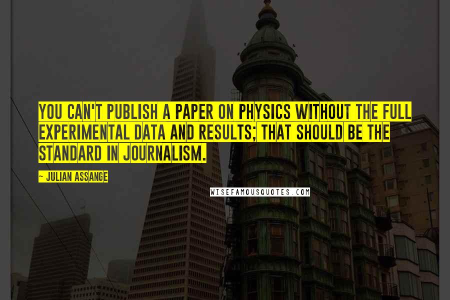 Julian Assange Quotes: You can't publish a paper on physics without the full experimental data and results; that should be the standard in journalism.