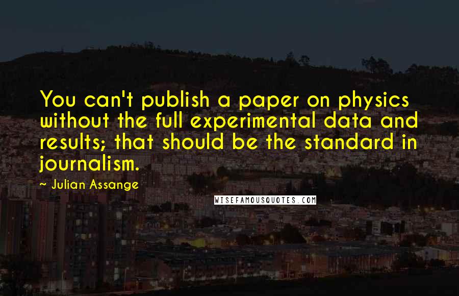 Julian Assange Quotes: You can't publish a paper on physics without the full experimental data and results; that should be the standard in journalism.