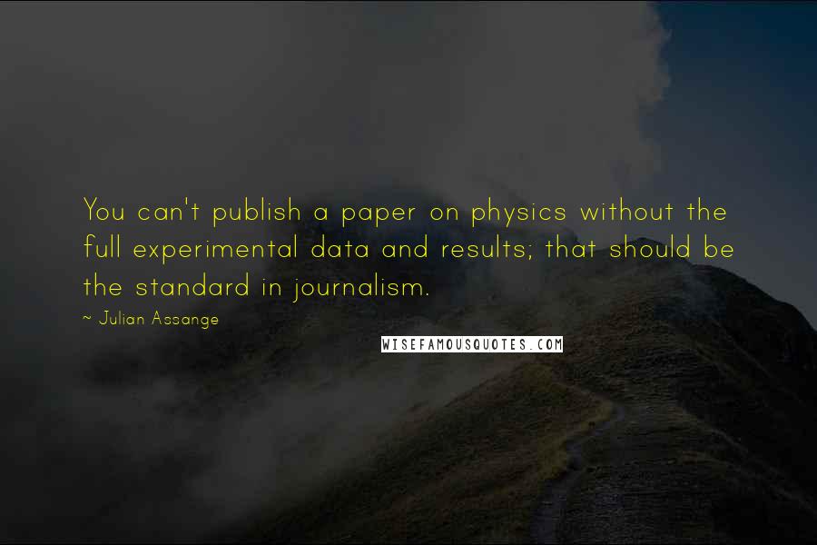 Julian Assange Quotes: You can't publish a paper on physics without the full experimental data and results; that should be the standard in journalism.