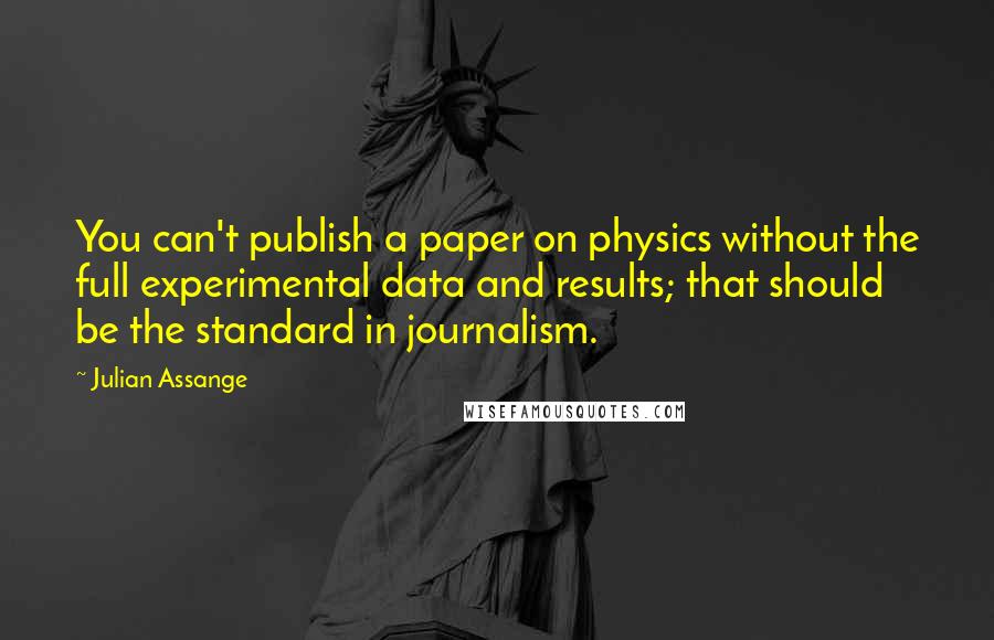 Julian Assange Quotes: You can't publish a paper on physics without the full experimental data and results; that should be the standard in journalism.