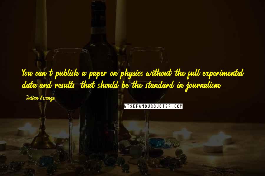 Julian Assange Quotes: You can't publish a paper on physics without the full experimental data and results; that should be the standard in journalism.