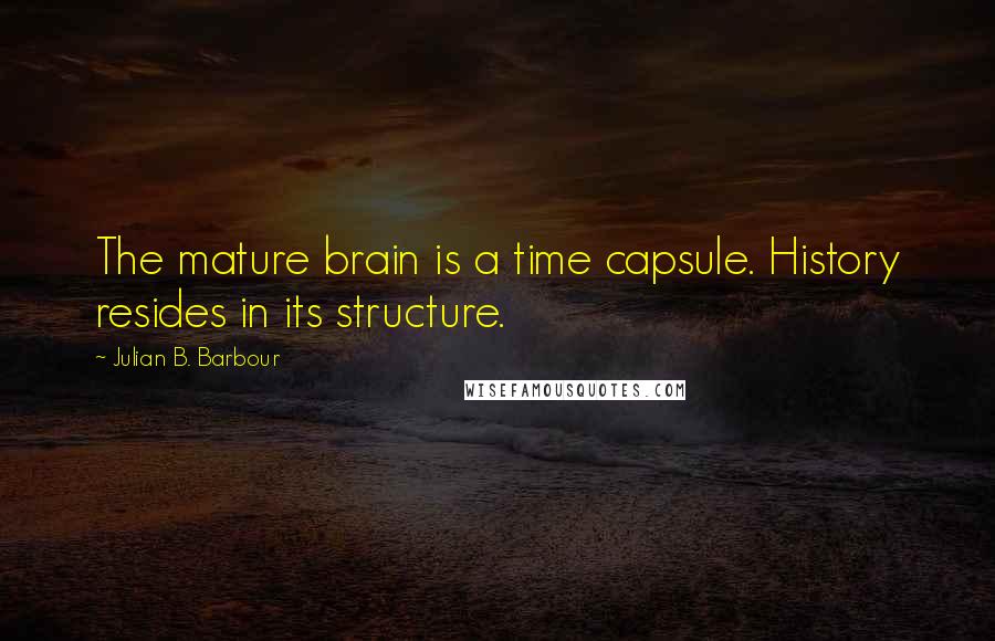 Julian B. Barbour Quotes: The mature brain is a time capsule. History resides in its structure.