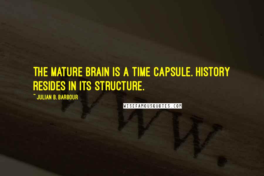 Julian B. Barbour Quotes: The mature brain is a time capsule. History resides in its structure.