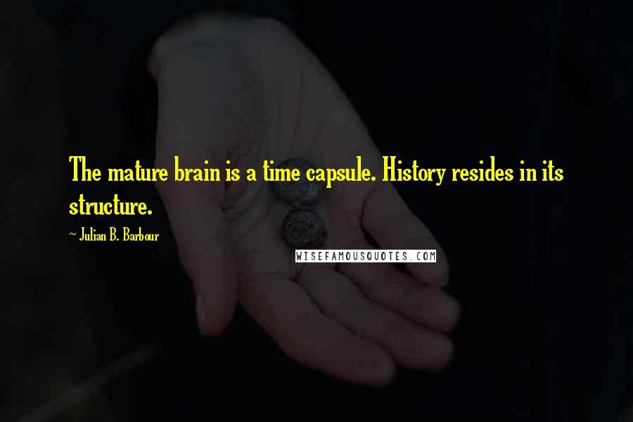 Julian B. Barbour Quotes: The mature brain is a time capsule. History resides in its structure.