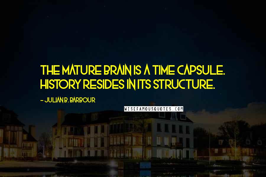 Julian B. Barbour Quotes: The mature brain is a time capsule. History resides in its structure.