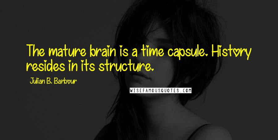 Julian B. Barbour Quotes: The mature brain is a time capsule. History resides in its structure.