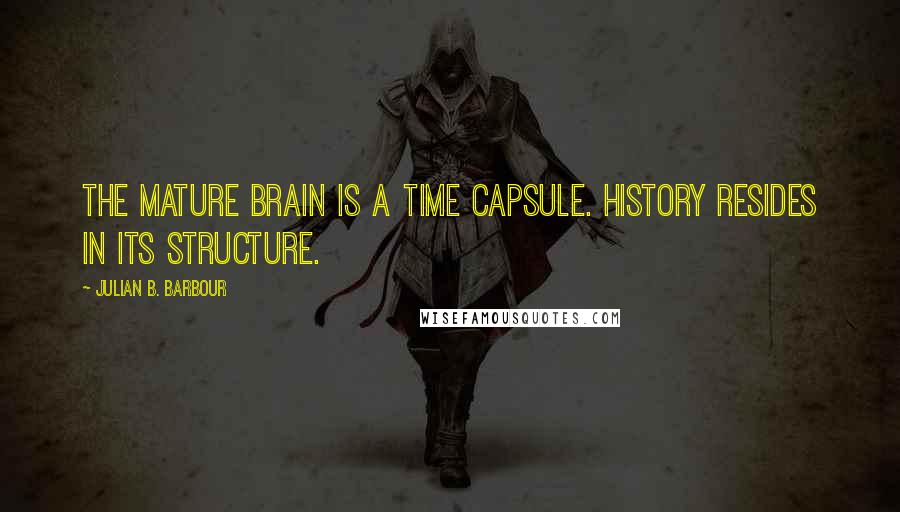 Julian B. Barbour Quotes: The mature brain is a time capsule. History resides in its structure.