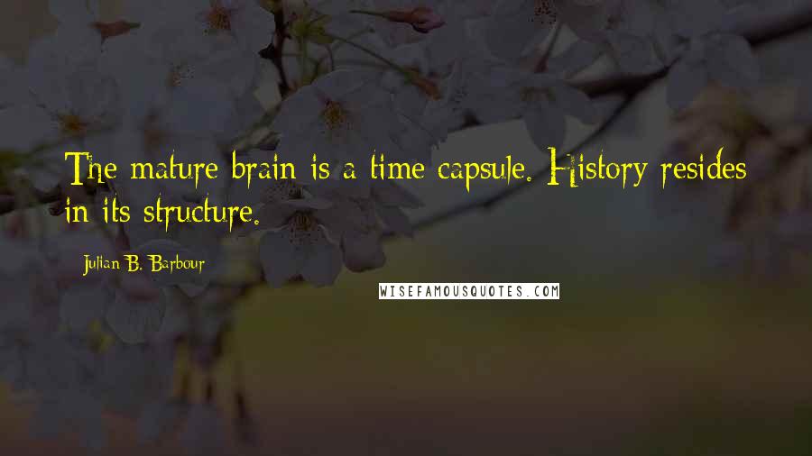 Julian B. Barbour Quotes: The mature brain is a time capsule. History resides in its structure.