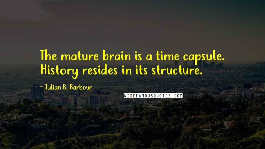 Julian B. Barbour Quotes: The mature brain is a time capsule. History resides in its structure.