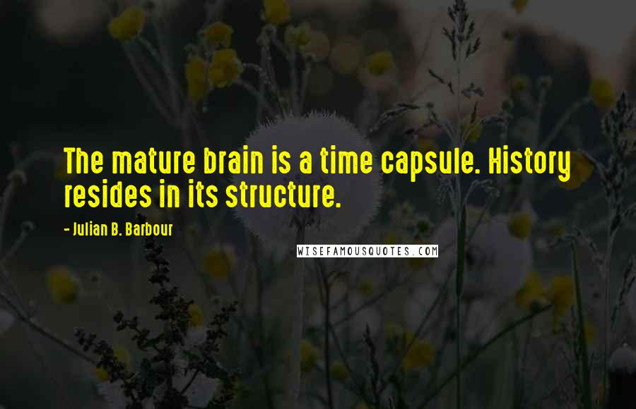 Julian B. Barbour Quotes: The mature brain is a time capsule. History resides in its structure.