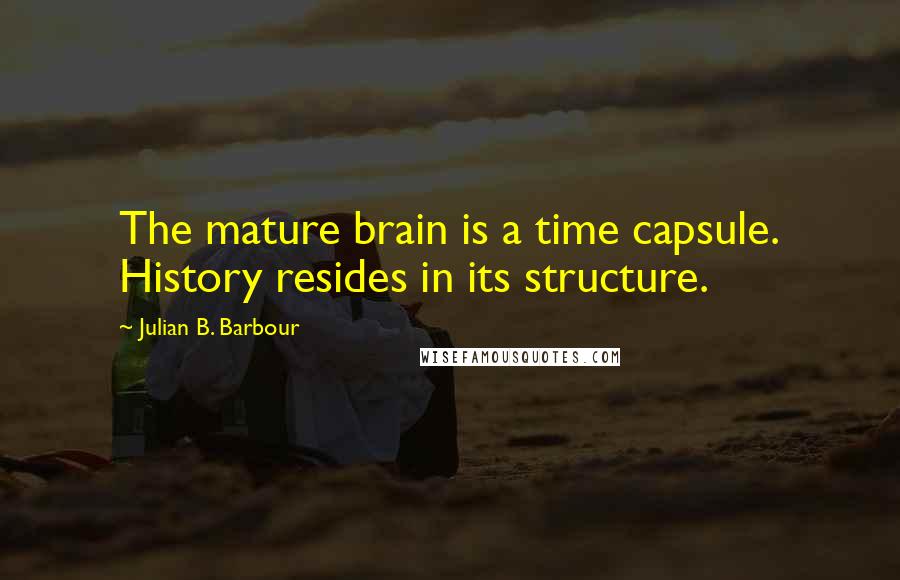 Julian B. Barbour Quotes: The mature brain is a time capsule. History resides in its structure.
