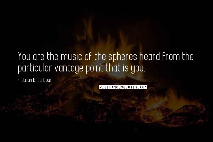 Julian B. Barbour Quotes: You are the music of the spheres heard from the particular vantage point that is you.