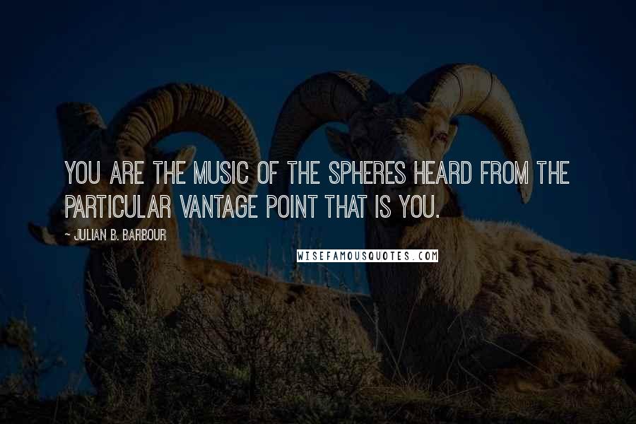 Julian B. Barbour Quotes: You are the music of the spheres heard from the particular vantage point that is you.