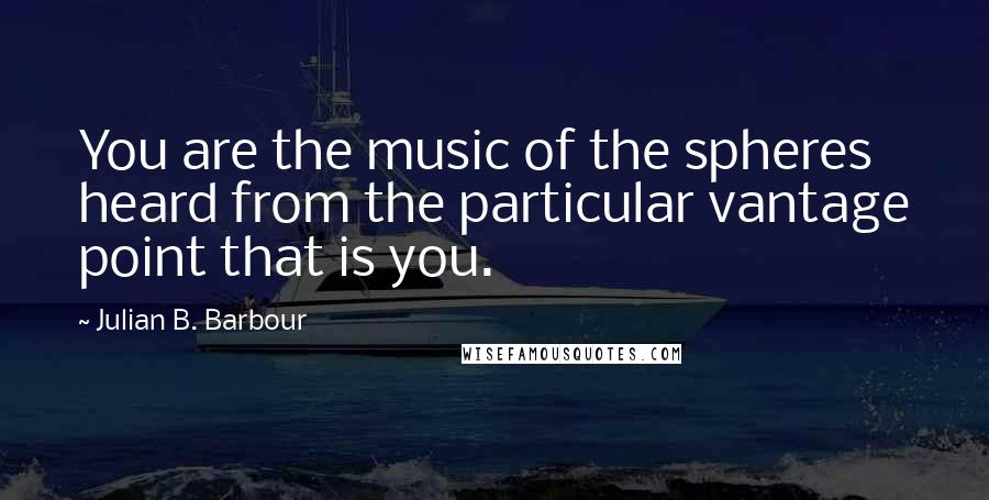 Julian B. Barbour Quotes: You are the music of the spheres heard from the particular vantage point that is you.