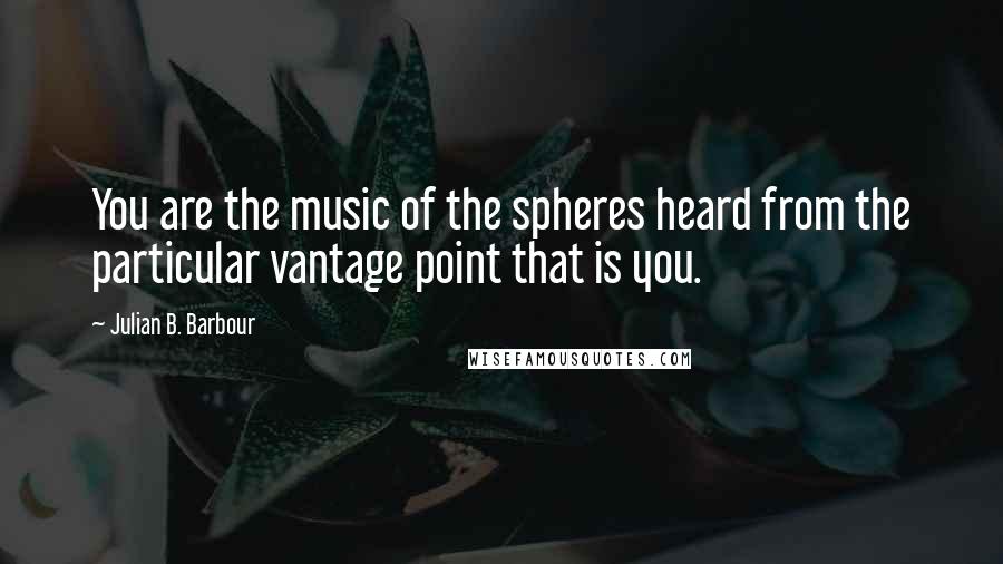 Julian B. Barbour Quotes: You are the music of the spheres heard from the particular vantage point that is you.