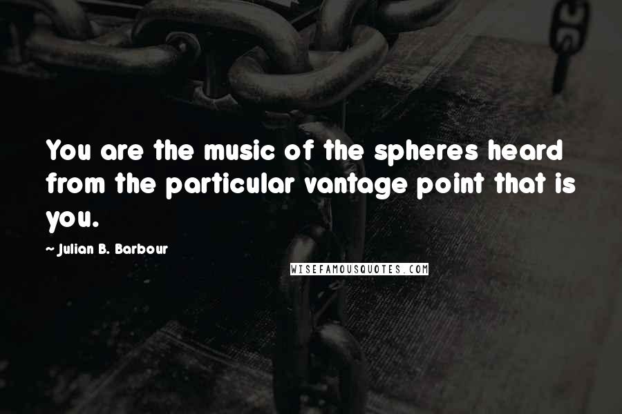 Julian B. Barbour Quotes: You are the music of the spheres heard from the particular vantage point that is you.