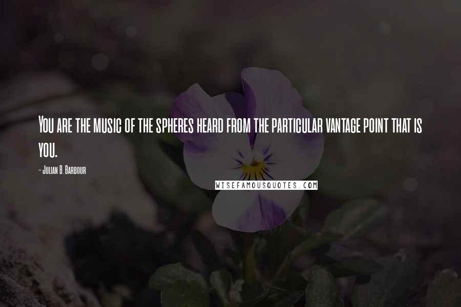 Julian B. Barbour Quotes: You are the music of the spheres heard from the particular vantage point that is you.