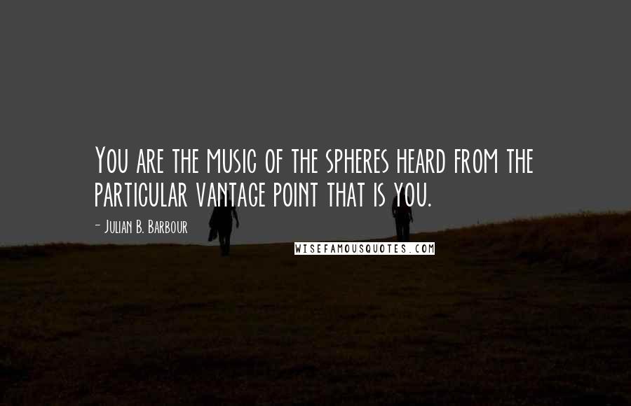 Julian B. Barbour Quotes: You are the music of the spheres heard from the particular vantage point that is you.