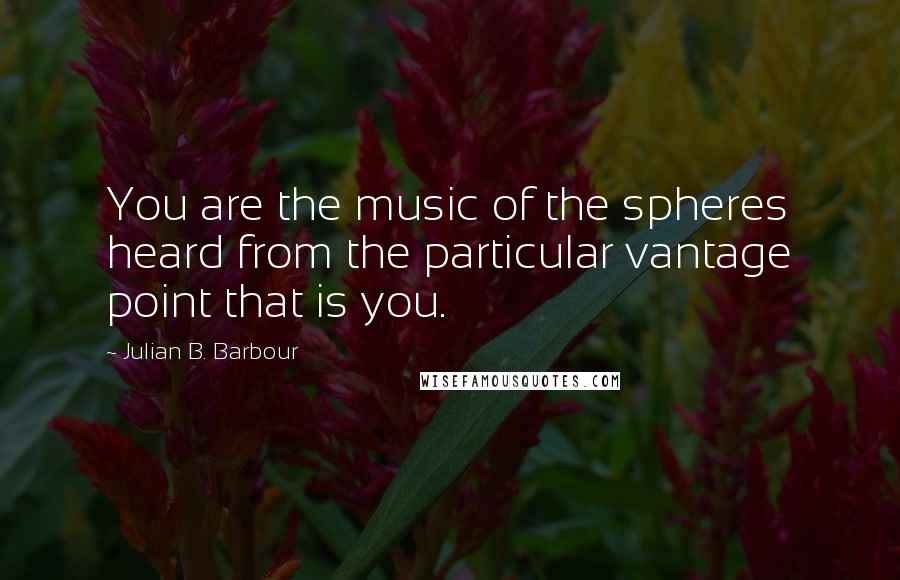 Julian B. Barbour Quotes: You are the music of the spheres heard from the particular vantage point that is you.