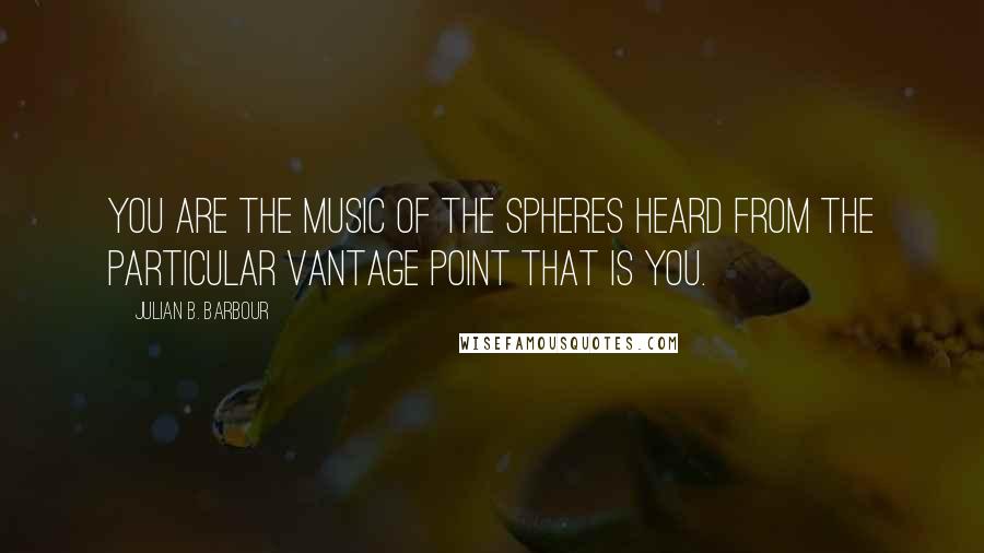 Julian B. Barbour Quotes: You are the music of the spheres heard from the particular vantage point that is you.