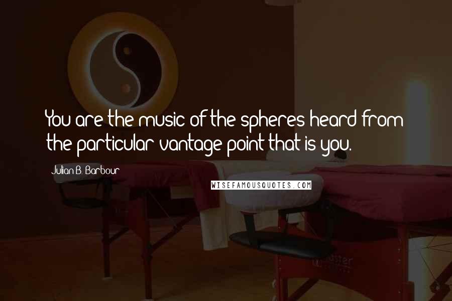 Julian B. Barbour Quotes: You are the music of the spheres heard from the particular vantage point that is you.