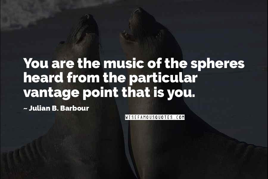 Julian B. Barbour Quotes: You are the music of the spheres heard from the particular vantage point that is you.