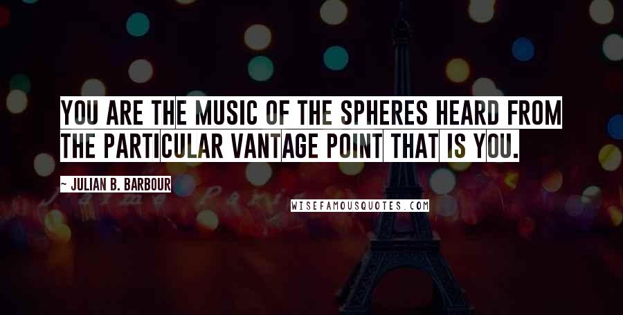 Julian B. Barbour Quotes: You are the music of the spheres heard from the particular vantage point that is you.