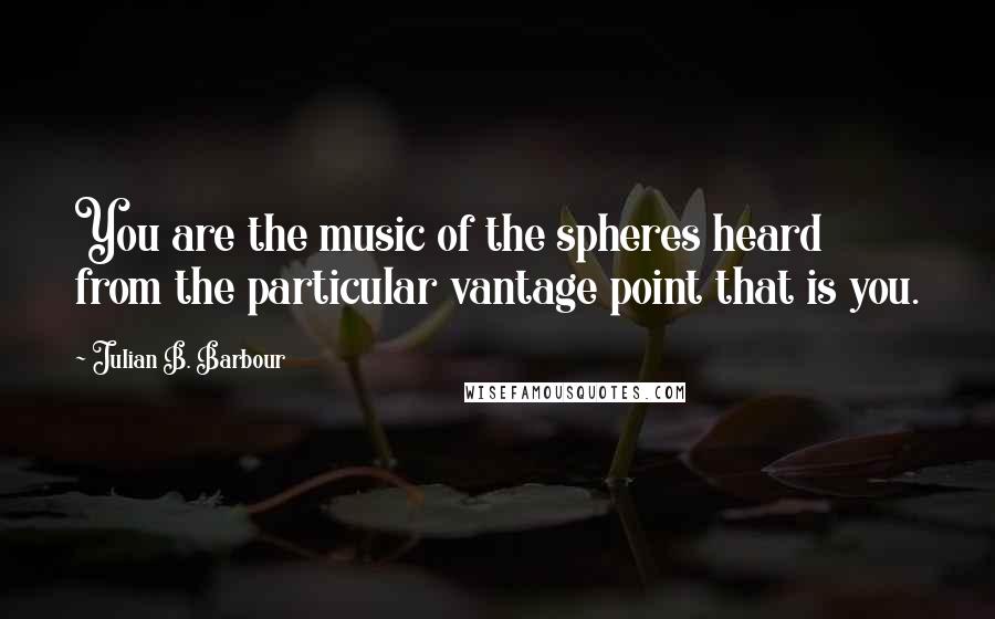 Julian B. Barbour Quotes: You are the music of the spheres heard from the particular vantage point that is you.