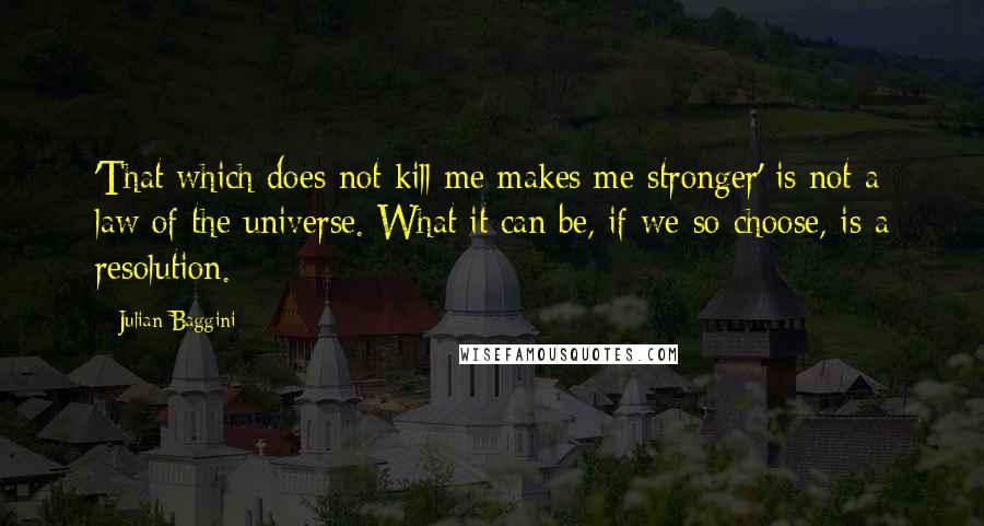Julian Baggini Quotes: 'That which does not kill me makes me stronger' is not a law of the universe. What it can be, if we so choose, is a resolution.