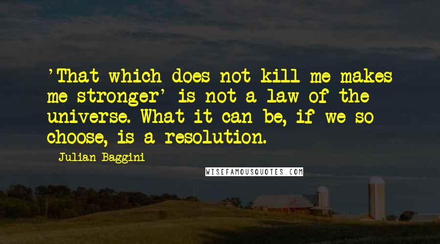 Julian Baggini Quotes: 'That which does not kill me makes me stronger' is not a law of the universe. What it can be, if we so choose, is a resolution.