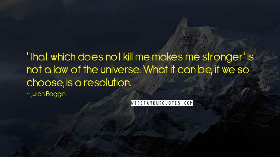 Julian Baggini Quotes: 'That which does not kill me makes me stronger' is not a law of the universe. What it can be, if we so choose, is a resolution.