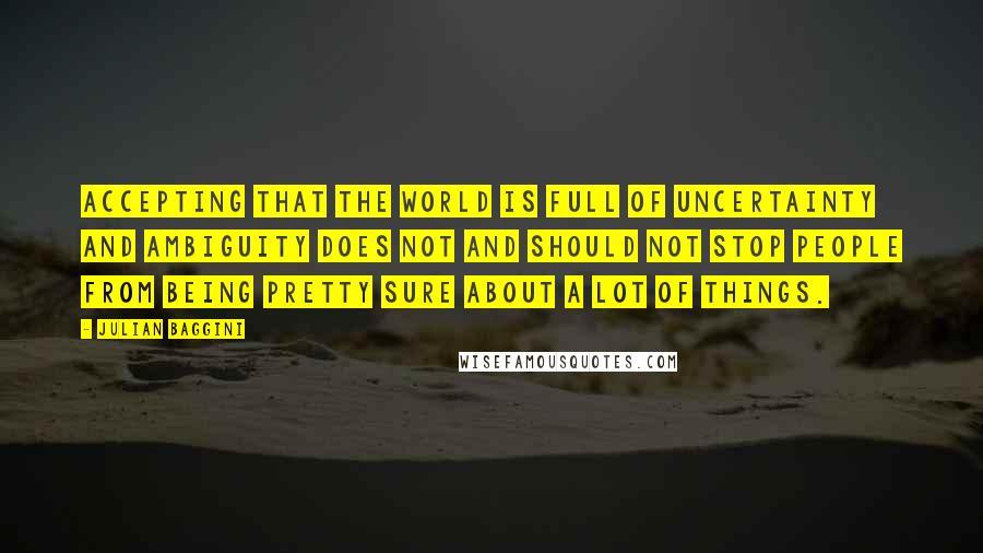 Julian Baggini Quotes: Accepting that the world is full of uncertainty and ambiguity does not and should not stop people from being pretty sure about a lot of things.