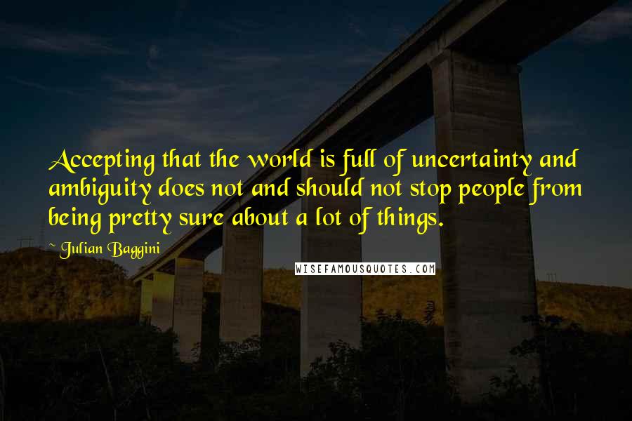 Julian Baggini Quotes: Accepting that the world is full of uncertainty and ambiguity does not and should not stop people from being pretty sure about a lot of things.