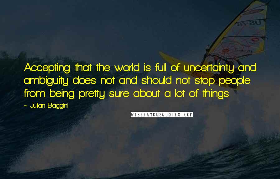 Julian Baggini Quotes: Accepting that the world is full of uncertainty and ambiguity does not and should not stop people from being pretty sure about a lot of things.