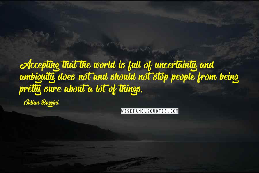 Julian Baggini Quotes: Accepting that the world is full of uncertainty and ambiguity does not and should not stop people from being pretty sure about a lot of things.