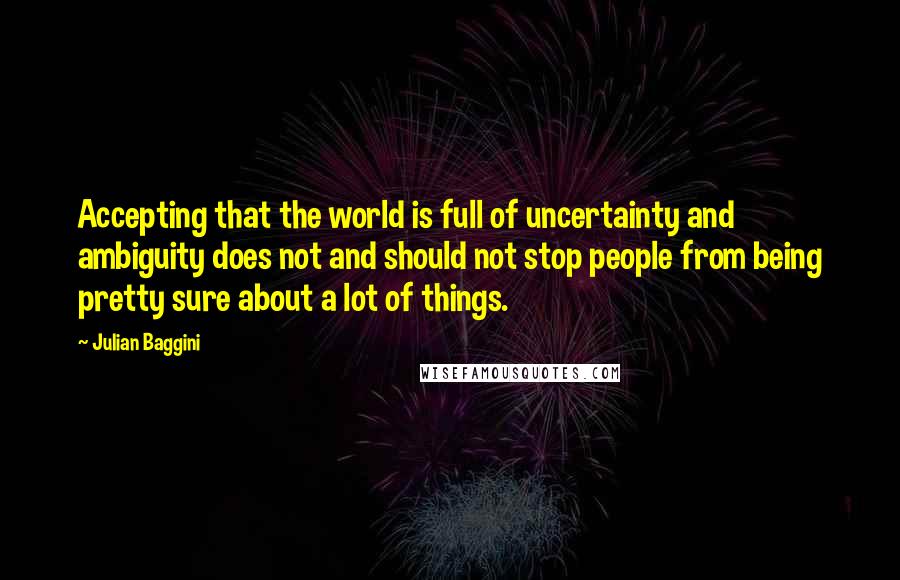 Julian Baggini Quotes: Accepting that the world is full of uncertainty and ambiguity does not and should not stop people from being pretty sure about a lot of things.