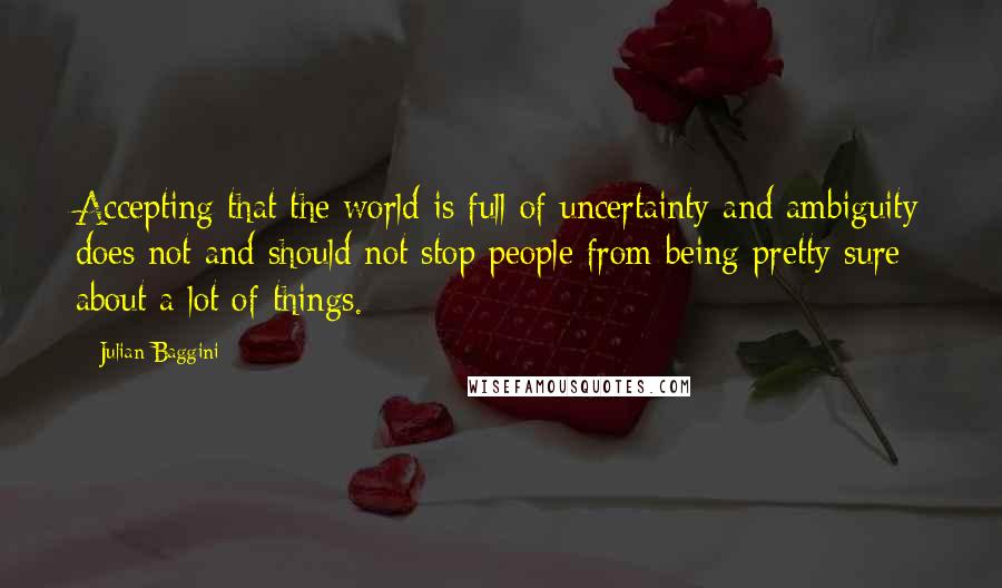 Julian Baggini Quotes: Accepting that the world is full of uncertainty and ambiguity does not and should not stop people from being pretty sure about a lot of things.