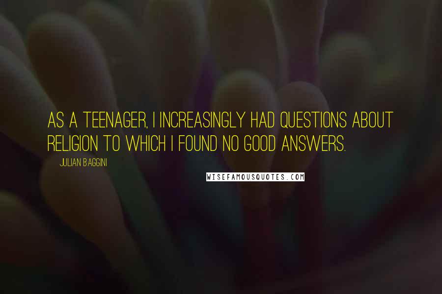 Julian Baggini Quotes: As a teenager, I increasingly had questions about religion to which I found no good answers.