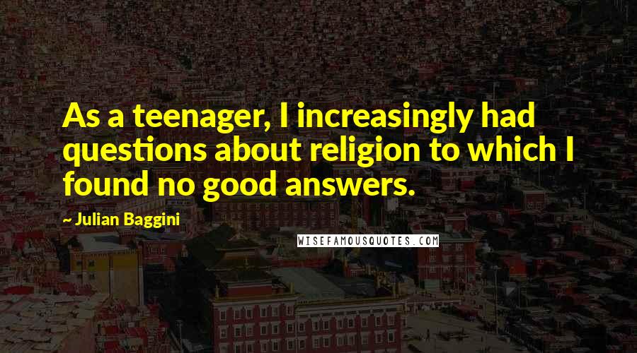 Julian Baggini Quotes: As a teenager, I increasingly had questions about religion to which I found no good answers.