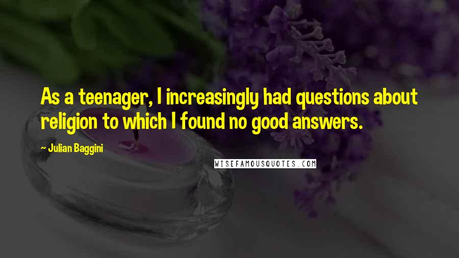 Julian Baggini Quotes: As a teenager, I increasingly had questions about religion to which I found no good answers.